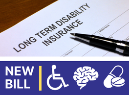 New Bill. Image of a Long Term Disability Insurance Form next to icons symbolizing physical, mental and substance abuse disabilities.
