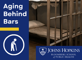 Text: Aging Behind Bars. Logo for Johns Hopkins Bloomberg School of Public Health. Graphic of a person using a cane next to an image of a prison cell bed behind bars